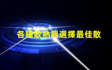 各種散熱器選擇最佳散熱解決方案的關鍵