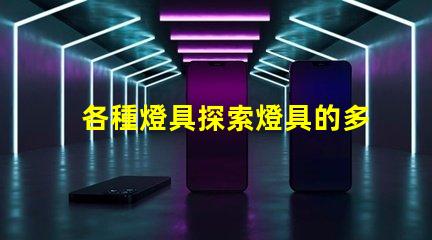 各種燈具探索燈具的多樣性與應(yīng)用