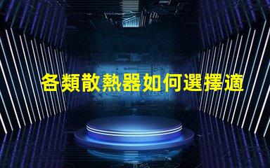 各類散熱器如何選擇適合您設備的高效散熱方案