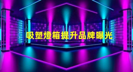 吸塑燈箱提升品牌曝光的最佳選擇是什么