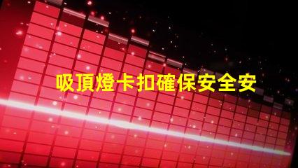 吸頂燈卡扣確保安全安裝的最佳選擇是什么