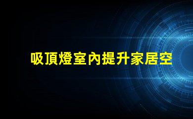 吸頂燈室內提升家居空間的完美選擇