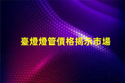 臺燈燈管價格揭示市場價格背后的真相