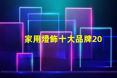 家用燈飾十大品牌2023年最受歡迎品牌盤點