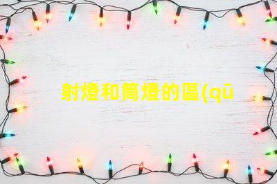射燈和筒燈的區(qū)別深入了解射燈與筒燈的功能差異