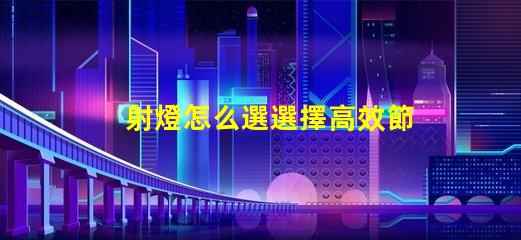 射燈怎么選選擇高效節能射燈的實用指南
