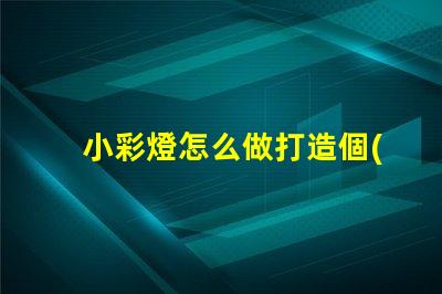 小彩燈怎么做打造個(gè)性化小彩燈的簡(jiǎn)單指南