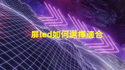 屏led如何選擇適合您需求的屏LED