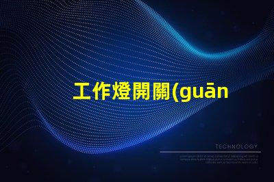 工作燈開關(guān)如何選擇最適合您需求的工作燈開關(guān)