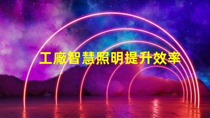 工廠智慧照明提升效率與節(jié)能的智能解決方案