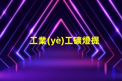 工業(yè)工礦燈提升工作效率的照明解決方案,您準備好了嗎