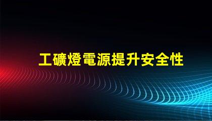 工礦燈電源提升安全性與效率的關鍵技術