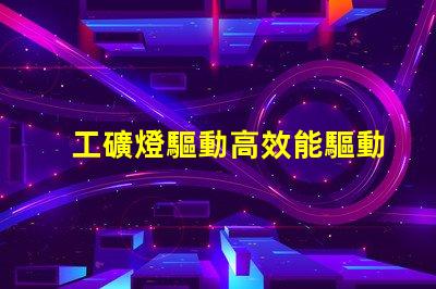 工礦燈驅動高效能驅動方案解析,助您提升能效