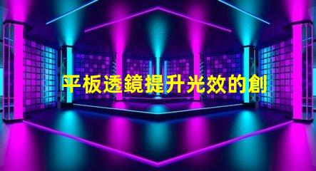 平板透鏡提升光效的創新光學解決方案