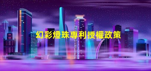 幻彩燈珠專利授權政策比較最新政策解讀與優缺點分析