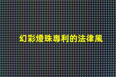 幻彩燈珠專利的法律風險評估專利侵權避坑與應對策略