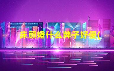 床頭燈什么牌子好優(yōu)質(zhì)床頭燈品牌推薦解析