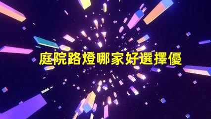 庭院路燈哪家好選擇優(yōu)質庭院照明產(chǎn)品的秘訣