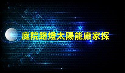 庭院路燈太陽能廠家探索優(yōu)質(zhì)太陽能路燈制造商的秘密