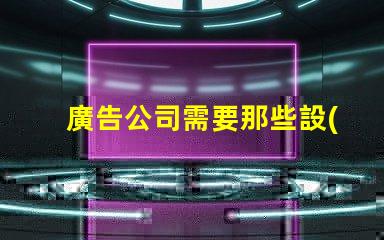 廣告公司需要那些設(shè)備全面解析廣告公司必備設(shè)備