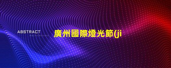 廣州國際燈光節(jié)探索照明藝術(shù)與創(chuàng)新的靈感之旅