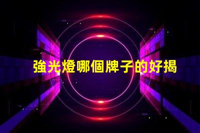 強光燈哪個牌子的好揭示市場上最受歡迎的強光燈品牌