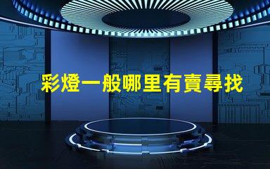 彩燈一般哪里有賣尋找最佳彩燈供應(yīng)渠道