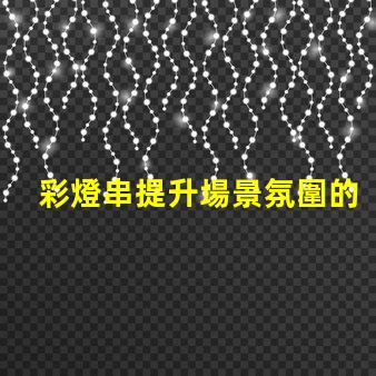 彩燈串提升場景氛圍的完美選擇