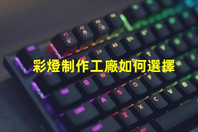 彩燈制作工廠如何選擇最具競爭力的供應商