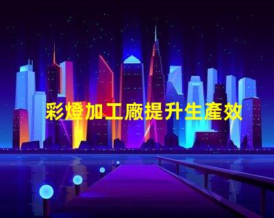 彩燈加工廠提升生產效率的最佳選擇
