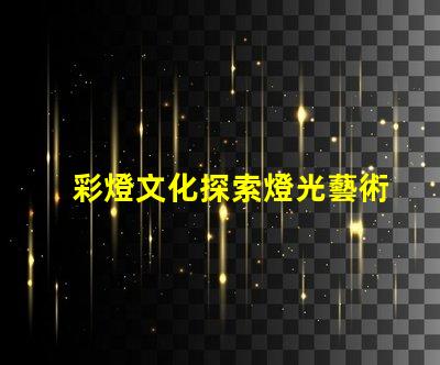 彩燈文化探索燈光藝術背后的傳統與創新