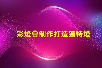 彩燈會制作打造獨特燈光藝術的秘訣是什么