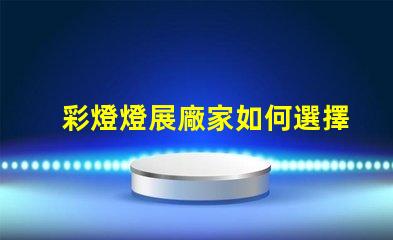 彩燈燈展廠家如何選擇最具創意的彩燈展合作伙伴