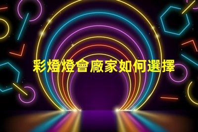 彩燈燈會廠家如何選擇最具競爭力的供應商