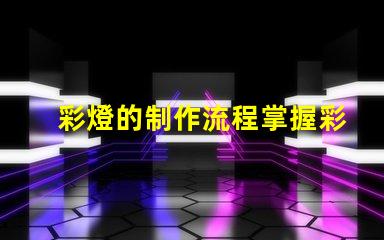 彩燈的制作流程掌握彩燈制作的關鍵步驟