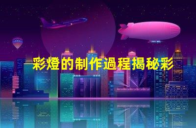 彩燈的制作過程揭秘彩燈制造的每個關鍵步驟