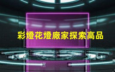 彩燈花燈廠家探索高品質(zhì)彩燈的最佳選擇
