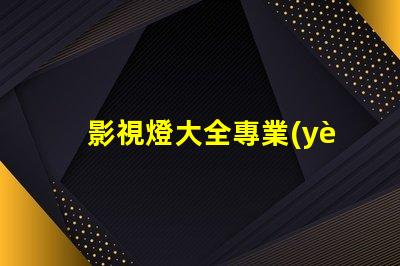 影視燈大全專業(yè)照明設備的全面指南