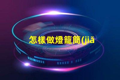 怎樣做燈籠簡(jiǎn)單創(chuàng)意燈籠制作技巧揭秘