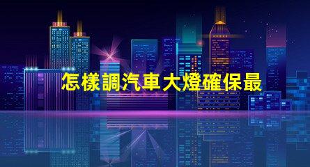 怎樣調汽車大燈確保最佳照明效果的調節指南