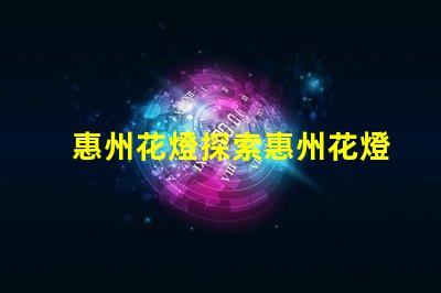 惠州花燈探索惠州花燈背后的傳統與創新