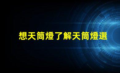 想天筒燈了解天筒燈選擇與應用技巧