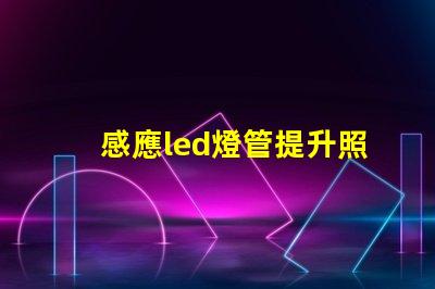 感應led燈管提升照明效率的智能解決方案