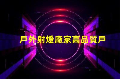 戶外射燈廠家高品質戶外照明解決方案的選擇