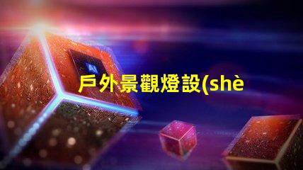 戶外景觀燈設(shè)計提升夜間美感與安全性的創(chuàng)新方案