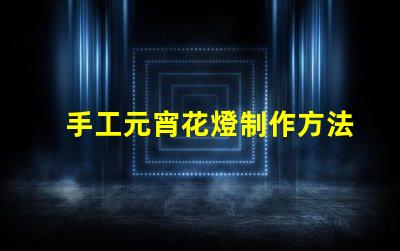 手工元宵花燈制作方法揭秘傳統(tǒng)元宵花燈DIY技巧