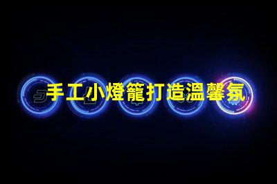 手工小燈籠打造溫馨氛圍的創(chuàng)意靈感