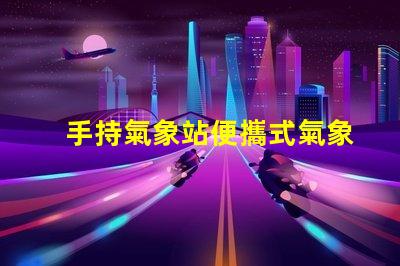 手持氣象站便攜式氣象監(jiān)測新選擇,你準備好了嗎