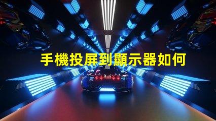 手機投屏到顯示器如何實現無縫投屏的最佳技巧