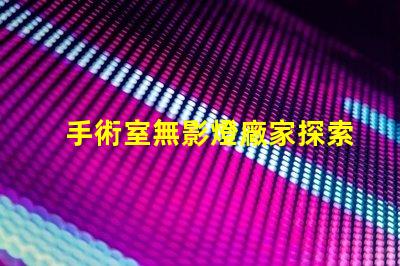 手術室無影燈廠家探索最可靠的手術室照明解決方案